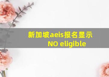 新加坡aeis报名显示 NO eligible